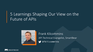 5 Learnings Shaping Our View on the
Future of APIs
@fkilcommins
Frank Kilcommins
API Technical Evangelist, SmartBear
 