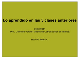 Lo aprendido en las 5 clases anteriores 21/01/2011 UAA. Curso de Verano. Medios de Comunicación en Internet Nathalia Pérez C. 