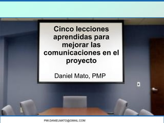 PMI.DANIELMATO@GMAIL.COM
Cinco lecciones
aprendidas para
mejorar las
comunicaciones en el
proyecto
Daniel Mato, PMP
 