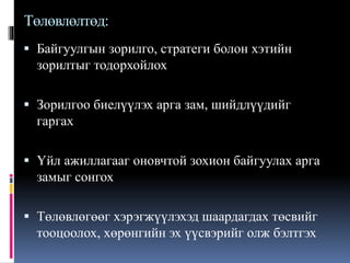 Төлөвлөлтөд:
 Байгуулгын зорилго, стратеги болон хэтийн
зорилтыг тодорхойлох
 Зорилгоо биелүүлэх арга зам, шийдлүүдийг
гаргах
 Үйл ажиллагааг оновчтой зохион байгуулах арга
замыг сонгох
 Төлөвлөгөөг хэрэгжүүлэхэд шаардагдах төсвийг
тооцоолох, хөрөнгийн эх үүсвэрийг олж бэлтгэх
 