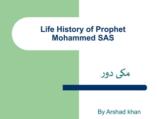 Life History of Prophet
Mohammed SAS
‫ر‬‫دو‬ ‫مکی‬
By Arshad khan
 
