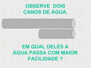 OBSERVE DOIS
CANOS DE ÁGUA.
EM QUAL DELES A
ÁGUA PASSA COM MAIOR
FACILIDADE ?
 