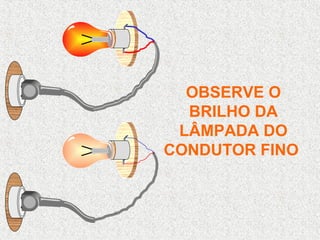 OBSERVE O
BRILHO DA
LÂMPADA DO
CONDUTOR FINO
 