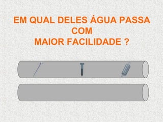 EM QUAL DELES ÁGUA PASSA
COM
MAIOR FACILIDADE ?
 