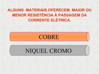 COBRE
NIQUEL CROMO
ALGUNS MATERIAIS OFERECEM MAIOR OU
MENOR RESISTÊNCIA À PASSAGEM DA
CORRENTE ELÉTRICA.
 