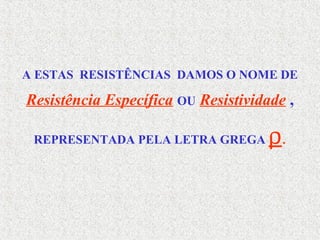 A ESTAS RESISTÊNCIAS DAMOS O NOME DE
Resistência Específica OU Resistividade ,
REPRESENTADA PELA LETRA GREGA ρ.
 