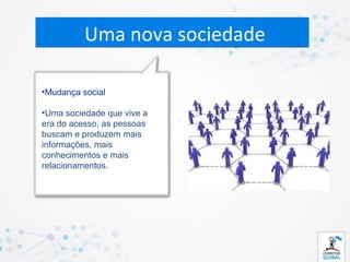 Uma nova sociedade

•Mudança social

•Uma sociedade que vive a
era do acesso, as pessoas
buscam e produzem mais
informações, mais
conhecimentos e mais
relacionamentos.
 