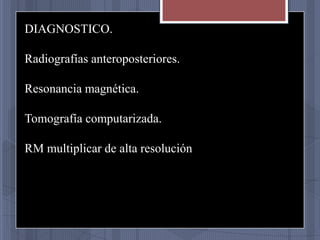 DIAGNOSTICO.
Radiografías anteroposteriores.
Resonancia magnética.
Tomografía computarizada.
RM multiplicar de alta resolución

 