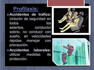 Profilaxis:
 Accidentes

de trafico:
cinturón de seguridad en
todos
los
asientos,
conductor
sobrio, no conducir con
sueño, en velocidades
rápidas manejar con
precaución.
 Accidentes
laborales:
utilizar
medidas
de
protección.

 