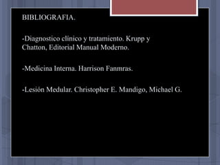 BIBLIOGRAFIA.
-Diagnostico clínico y tratamiento. Krupp y
Chatton, Editorial Manual Moderno.
-Medicina Interna. Harrison Fanmras.
-Lesión Medular. Christopher E. Mandigo, Michael G.

 