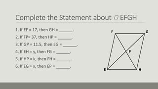 Complete the Statement about EFGH
1. If EF = 17, then GH = ______.
2. If FP= 37, then HP = ______.
3. If GP = 11.5, then EG = ______.
4. If EH = y, then FG = ______.
5. If HP = k, then FH = ______.
6. If EG = x, then EP = ______.
F G
HE
P
 