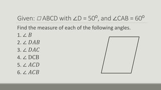 Given: ABCD with ∠D = 50⁰, and ∠CAB = 60⁰
Find the measure of each of the following angles.
1. ∠ 𝐵
2. ∠ 𝐷𝐴𝐵
3. ∠ 𝐷𝐴𝐶
4. ∠ DCB
5. ∠ 𝐴𝐶𝐷
6. ∠ 𝐴𝐶𝐵
 