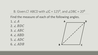B. Given: ABCD with ∠C = 125⁰, and ∠DBC = 20⁰
Find the measure of each of the following angles.
1. ∠ 𝐴
2. ∠ 𝐵𝐷𝐶
3. ∠ 𝐴𝐵𝐶
4. ∠ ABD
5. ∠ 𝐴𝐷𝐶
6. ∠ 𝐴𝐷𝐵
A
B C
D
 