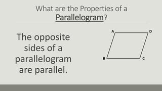 What are the Properties of a
Parallelogram?
The opposite
sides of a
parallelogram
are parallel.
A
B C
D
 