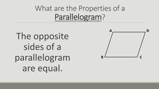 What are the Properties of a
Parallelogram?
The opposite
sides of a
parallelogram
are equal.
A
B C
D
 