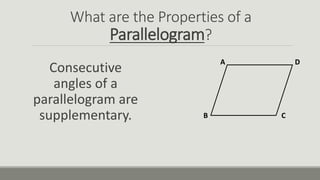 What are the Properties of a
Parallelogram?
Consecutive
angles of a
parallelogram are
supplementary.
A
B C
D
 
