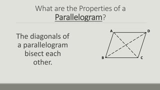 What are the Properties of a
Parallelogram?
The diagonals of
a parallelogram
bisect each
other.
A
B C
D
 