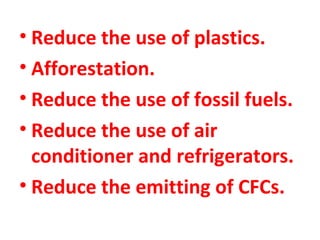 • Reduce the use of plastics. 
• Afforestation. 
• Reduce the use of fossil fuels. 
• Reduce the use of air 
conditioner and refrigerators. 
• Reduce the emitting of CFCs. 
 