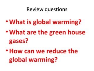 Review questions 
• What is global warming? 
• What are the green house 
gases? 
•How can we reduce the 
global warming? 
