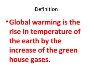 Definition 
•Global warming is the 
rise in temperature of 
the earth by the 
increase of the green 
house gases. 
 