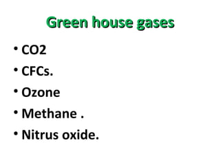 GGrreeeenn hhoouussee ggaasseess 
• CO2 
• CFCs. 
• Ozone 
• Methane . 
• Nitrus oxide. 
 