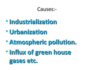 Causes:- 
• IInndduussttrriiaalliizzaattiioonn 
•UUrrbbaanniizzaattiioonn 
•AAttmmoosspphheerriicc ppoolllluuttiioonn.. 
• IInnfflluuxx ooff ggrreeeenn hhoouussee 
ggaasseess eettcc.. 
 