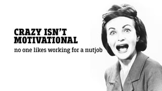 CRAZY ISN’T
MOTIVATIONAL
no one likes working for a nutjob
 