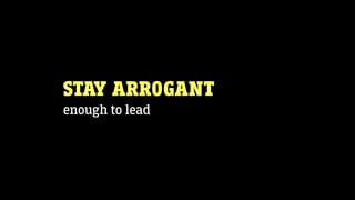STAY ARROGANT
enough to lead
 