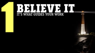 BELIEVE IT
1IT’S WHAT GUIDES YOUR WORK
 