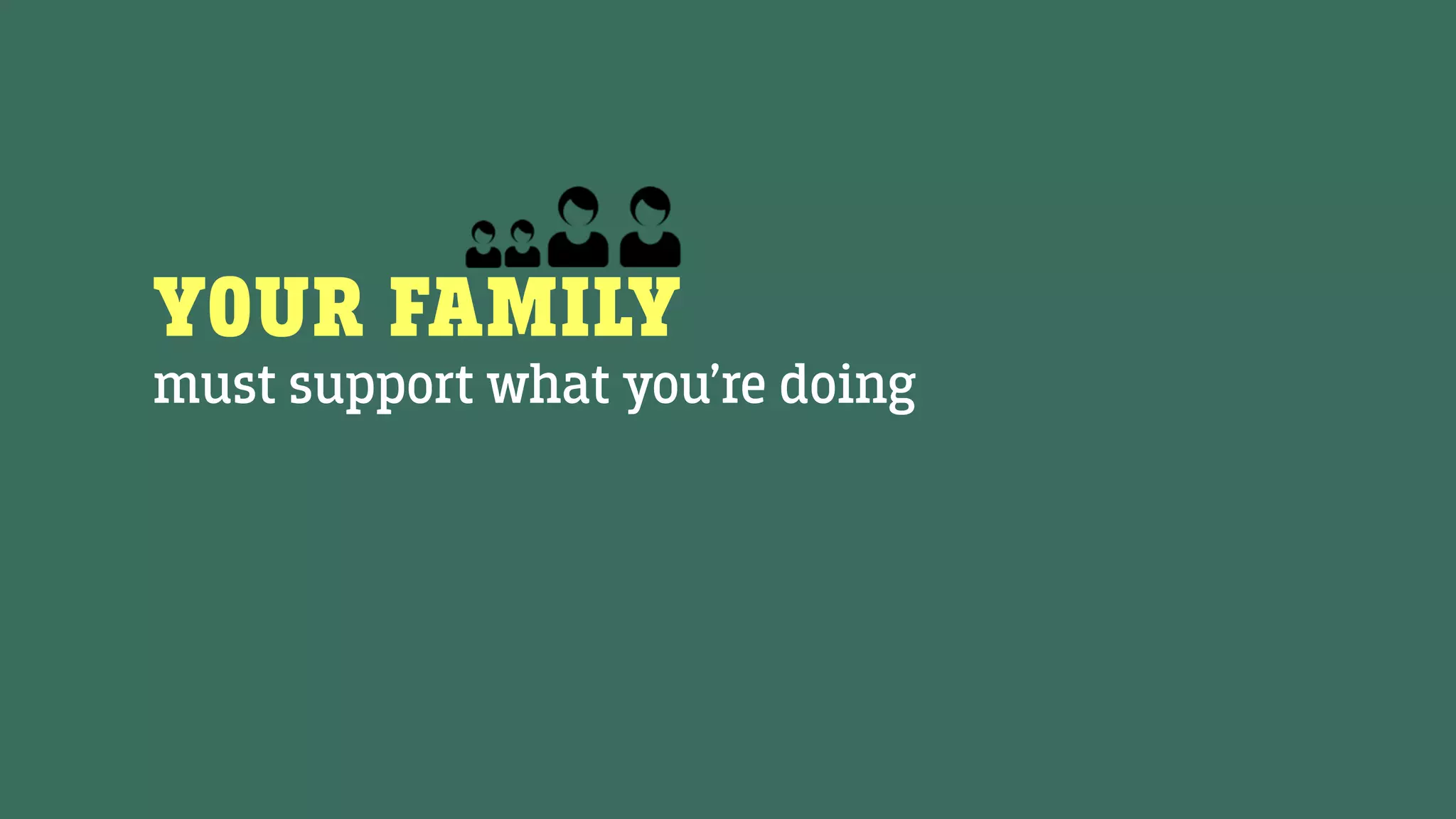YOUR FAMILY
must support what you’re doing
 