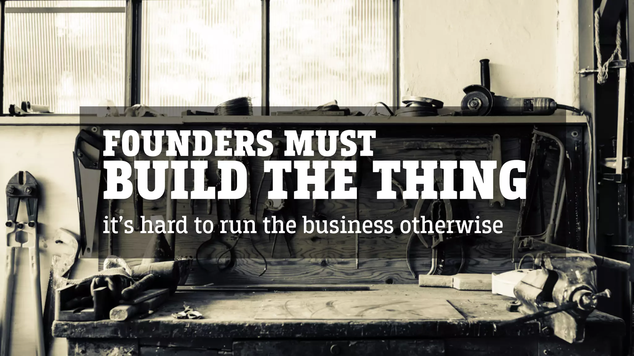 FOUNDERS MUST
BUILD THE THING
it’s hard to run the business otherwise
 