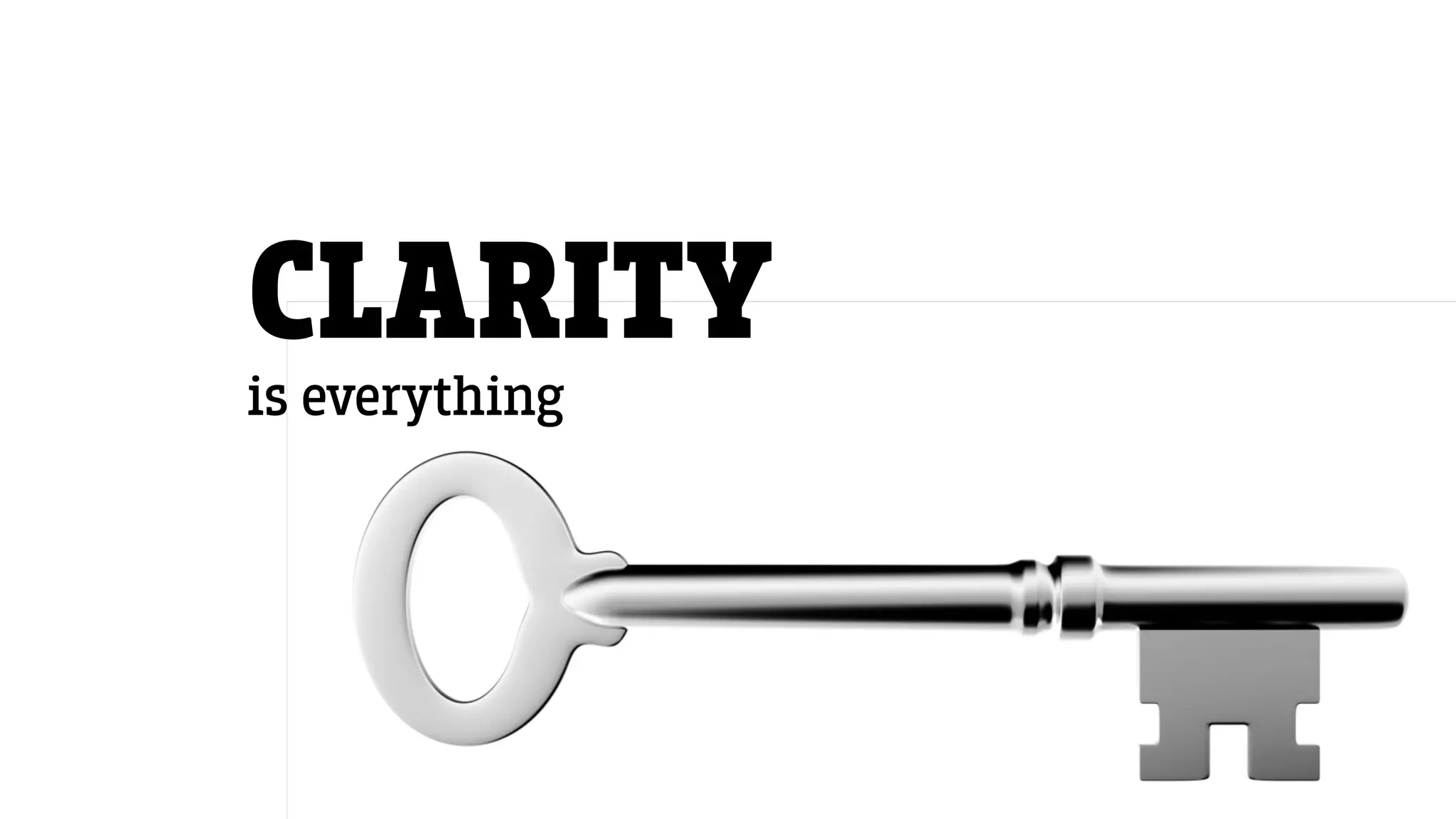 CLARITY
is everything
 