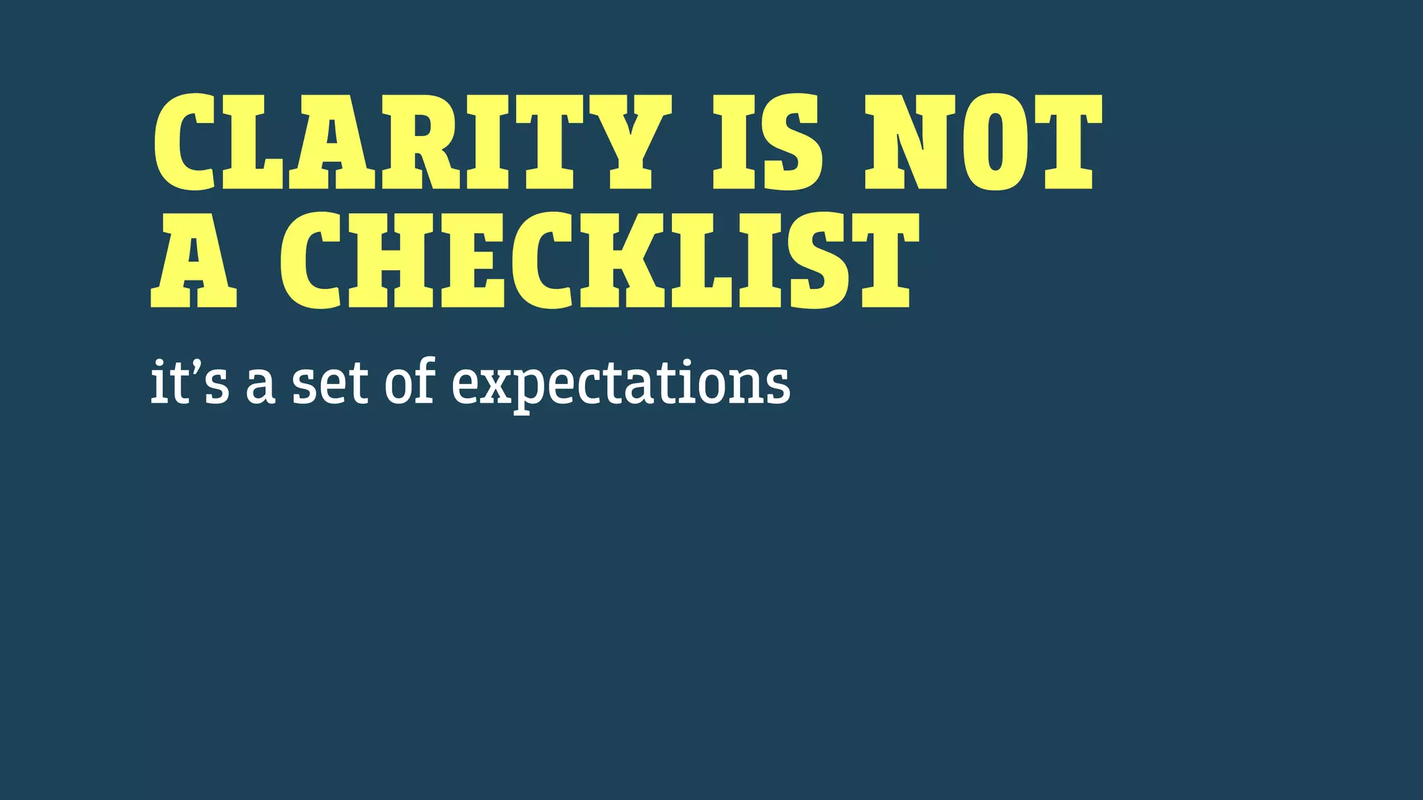 CLARITY IS NOT
A CHECKLIST
it’s a set of expectations
 