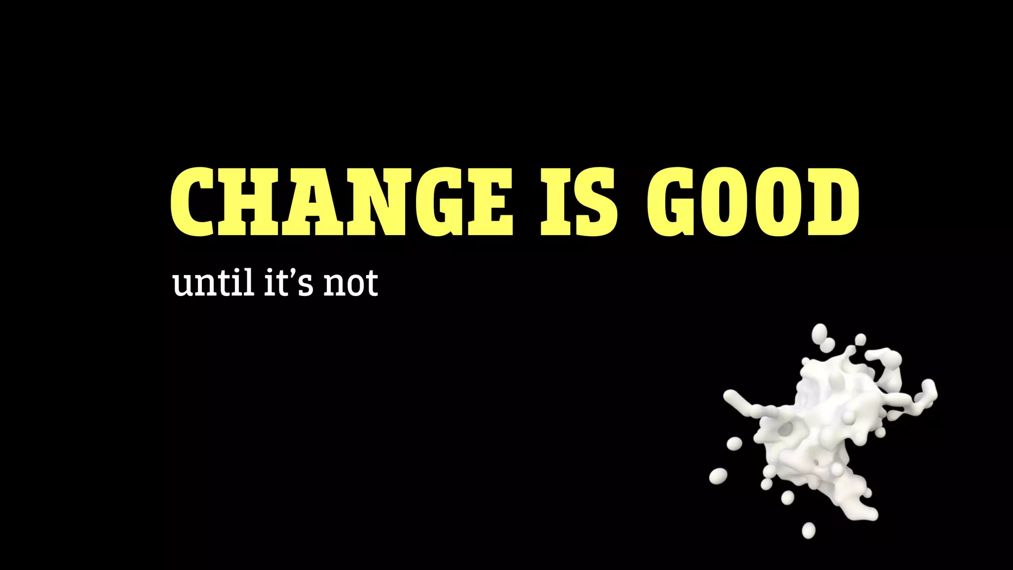 CHANGE IS GOOD
until it’s not
 