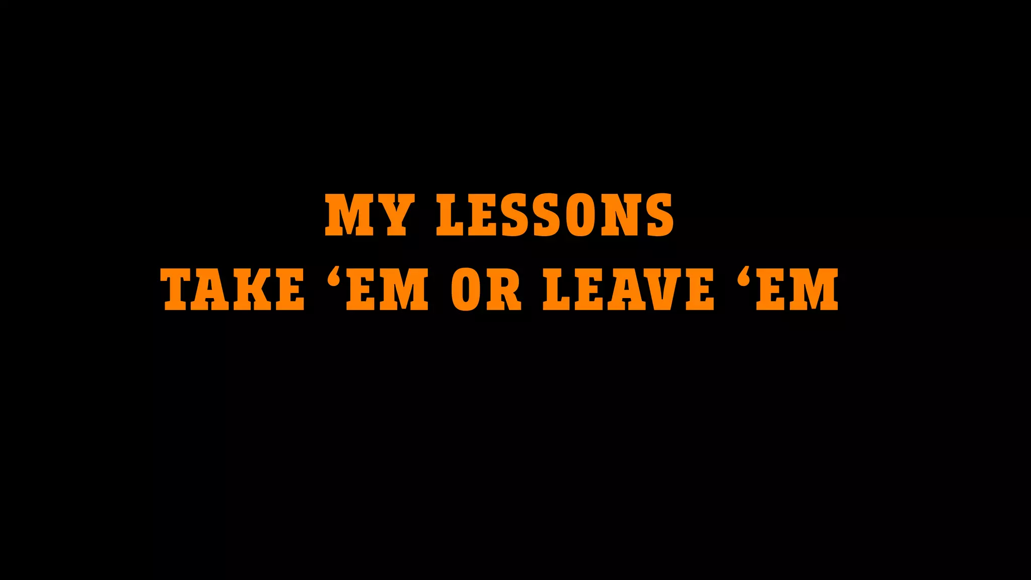 MY LESSONS
TAKE ‘EM OR LEAVE ‘EM
 