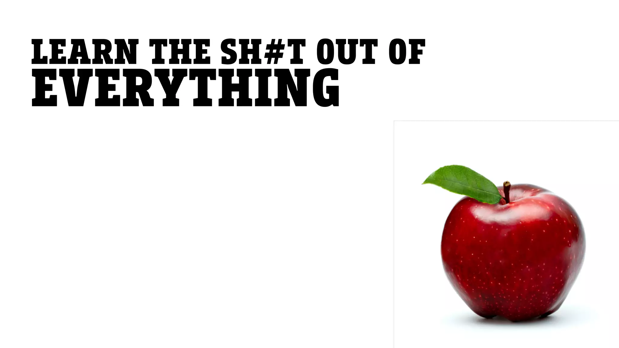 LEARN THE SH#T OUT OF
EVERYTHING
 