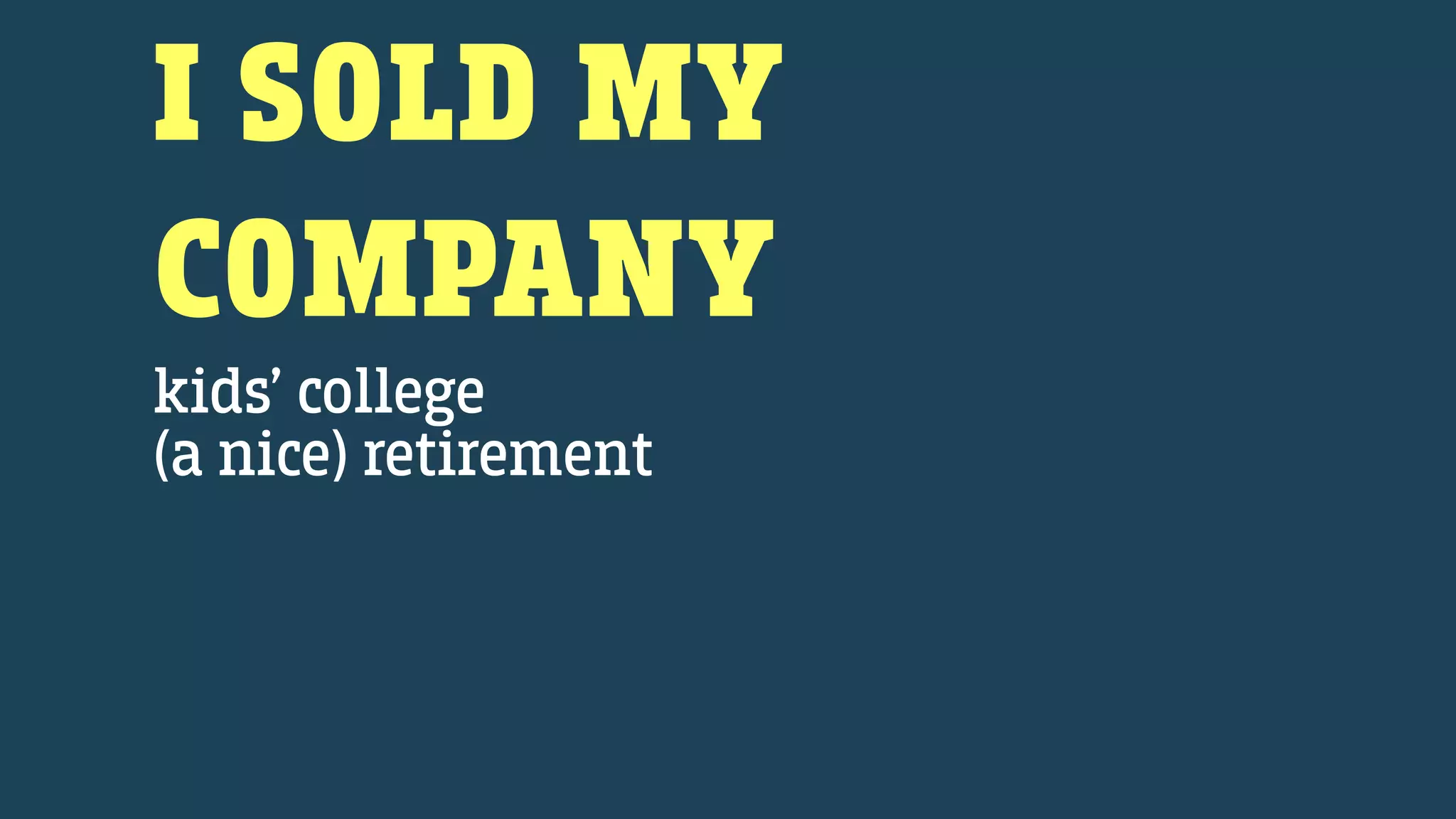 I SOLD MY
COMPANY
kids’ college
(a nice) retirement
 