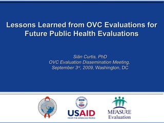 Lessons Learned from OVC Evaluations for Future Public Health Evaluations Siân Curtis, PhD OVC Evaluation Dissemination Meeting,  September 3 rd , 2009,  Washington, DC 