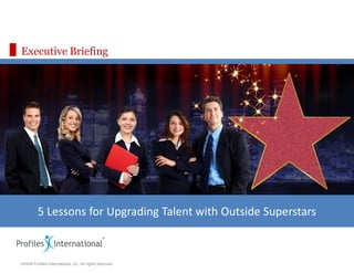 Executive Briefing




         5 Lessons for Upgrading Talent with Outside Superstars

                                                          Assessment Edge
                                                          www.assessmentedge.com
©2009 Profiles International, Inc. All rights reserved.   937.550.9580
 