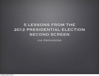 5 LESSONS FROM THE
2012 PRESIDENTIAL ELECTION
SECOND SCREEN
via @sengseng
Saturday, April 20, 2013
 