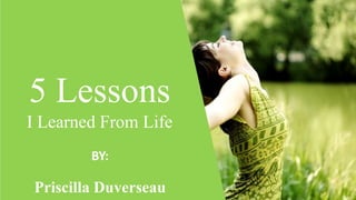 5 Lessons
I Learned From Life
Priscilla Duverseau
BY:
 