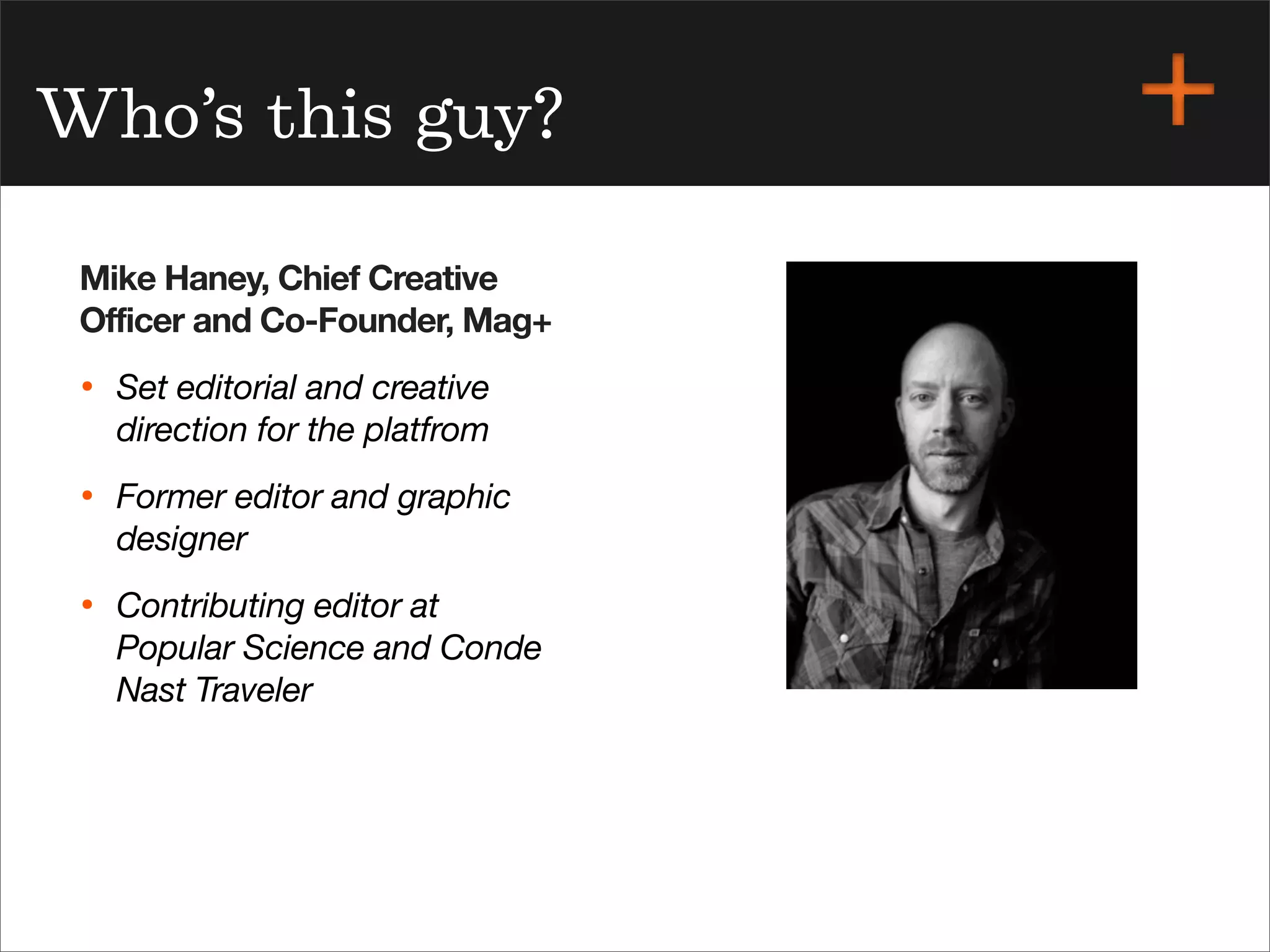 Mike Haney, Chief Creative
Officer and Co-Founder, Mag+
• Set editorial and creative
direction for the platfrom
• Former editor and graphic
designer
• Contributing editor at
Popular Science and Conde
Nast Traveler
Who’s this guy?
 