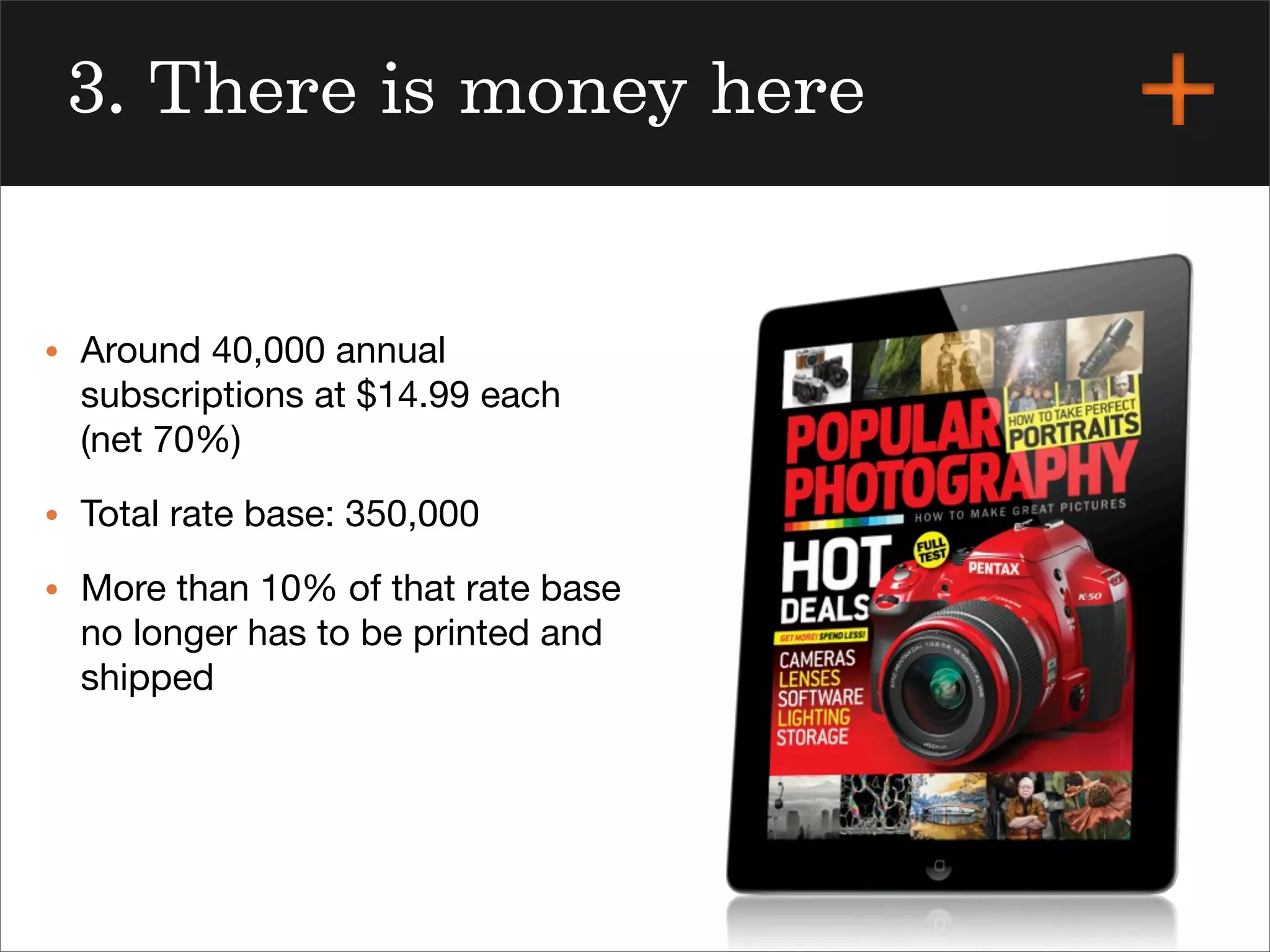 3. There is money here
• Around 40,000 annual
subscriptions at $14.99 each
(net 70%)
• Total rate base: 350,000
• More than 10% of that rate base
no longer has to be printed and
shipped
 