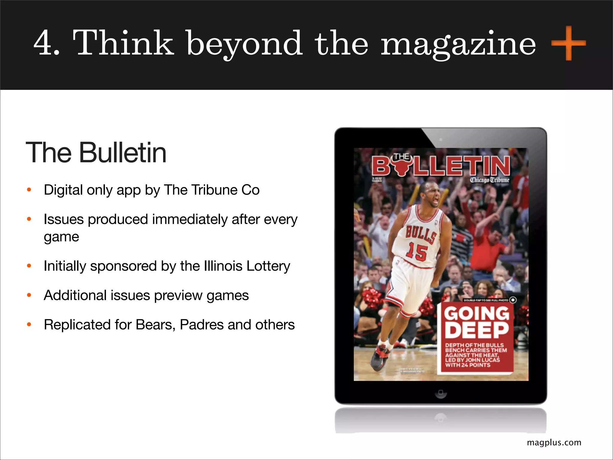 magplus.com
4. Think beyond the magazine
The Bulletin
• Digital only app by The Tribune Co
• Issues produced immediately after every
game
• Initially sponsored by the Illinois Lottery
• Additional issues preview games
• Replicated for Bears, Padres and others
 
