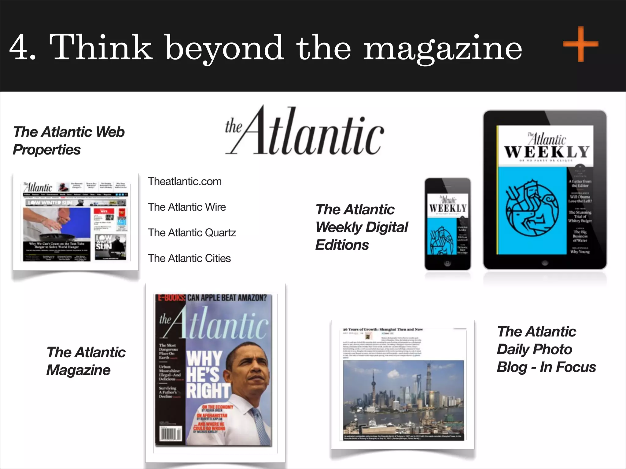 4. Think beyond the magazine
The Atlantic
Magazine
The Atlantic
Weekly Digital
Editions
The Atlantic Web
Properties
The Atlantic
Daily Photo
Blog - In Focus
Theatlantic.com
The Atlantic Wire
The Atlantic Quartz
The Atlantic Cities
 