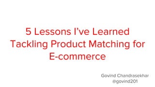 5 Lessons I’ve Learned
Tackling Product Matching for
E-commerce
Govind Chandrasekhar
@govind201
 