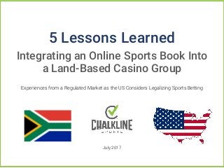 Experiences from a Regulated Market as the US Considers Legalizing Sports Betting
July 2017
5 Lessons Learned
Integrating an Online Sports Book Into
a Land-Based Casino Group
 
