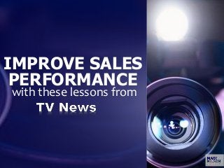 5 Lessons
from
TV News
with these lessons from
IMPROVE SALES
PERFORMANCE
 