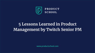 www.productschool.com
5 Lessons Learned in Product
Management by Twitch Senior PM
 
