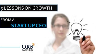 5 LESSONS ON GROWTH 
FROM A 
START UP CEO 
 